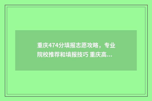 重庆474分填报志愿攻略，专业院校推荐和填报技巧 重庆高考494分能填什么大学