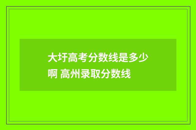 大圩高考分数线是多少啊 高州录取分数线