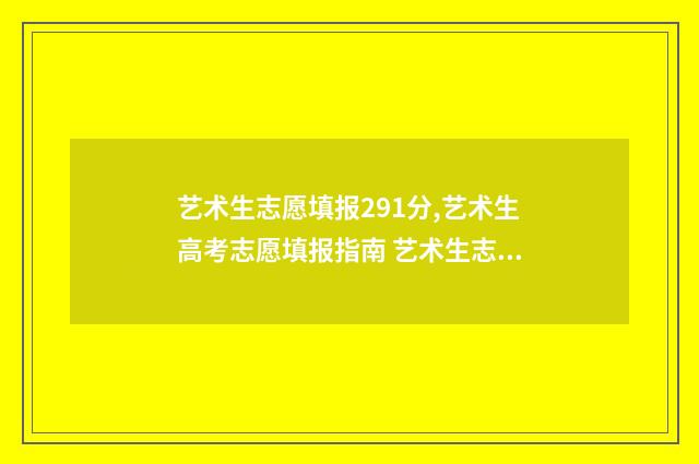 艺术生志愿填报291分,艺术生高考志愿填报指南 艺术生志愿填报时间
