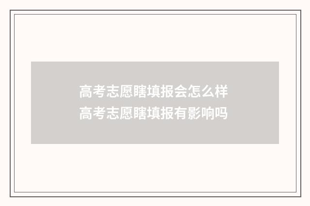 高考志愿瞎填报会怎么样 高考志愿瞎填报有影响吗