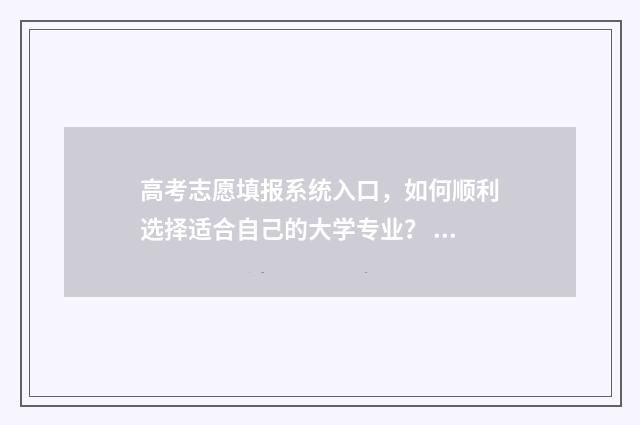 高考志愿填报系统入口，如何顺利选择适合自己的大学专业？ 高考怎么报考志愿