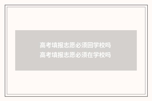 高考填报志愿必须回学校吗 高考填报志愿必须在学校吗
