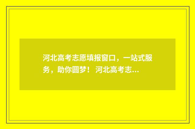 河北高考志愿填报窗口，一站式服务，助你圆梦！ 河北高考志愿填报表