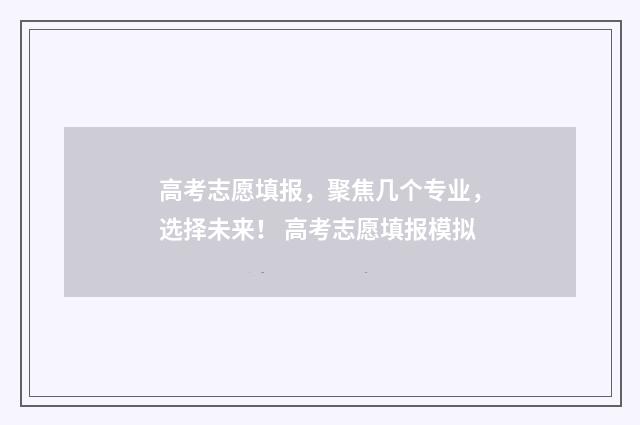 高考志愿填报，聚焦几个专业，选择未来！ 高考志愿填报模拟