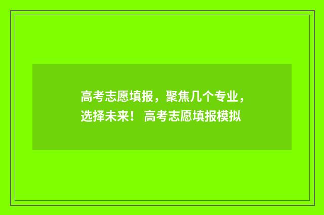 高考志愿填报，聚焦几个专业，选择未来！ 高考志愿填报模拟
