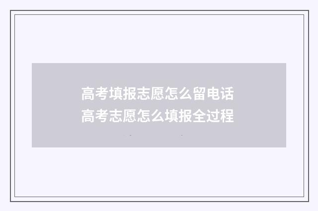 高考填报志愿怎么留电话 高考志愿怎么填报全过程