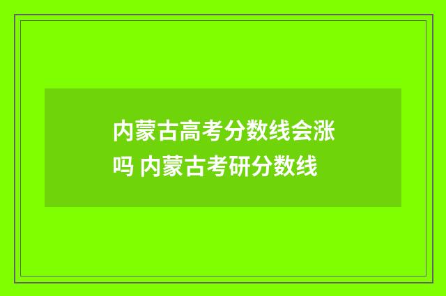 内蒙古高考分数线会涨吗 内蒙古考研分数线