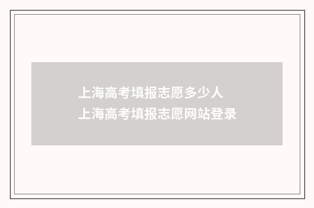 上海高考填报志愿多少人 上海高考填报志愿网站登录
