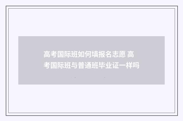 高考国际班如何填报名志愿 高考国际班与普通班毕业证一样吗