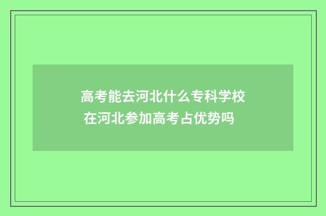 高考能去河北什么专科学校 在河北参加高考占优势吗