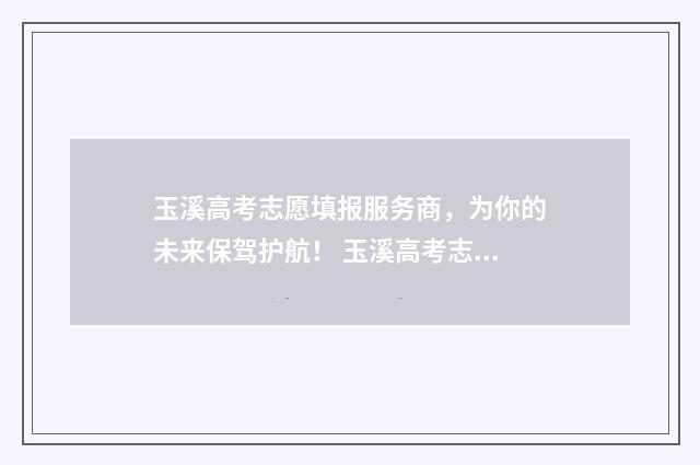 玉溪高考志愿填报服务商，为你的未来保驾护航！ 玉溪高考志愿填报师招聘