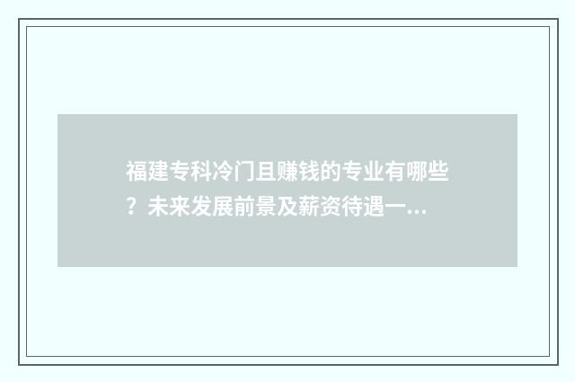 福建专科冷门且赚钱的专业有哪些？未来发展前景及薪资待遇一览 福建专科专业哪些好