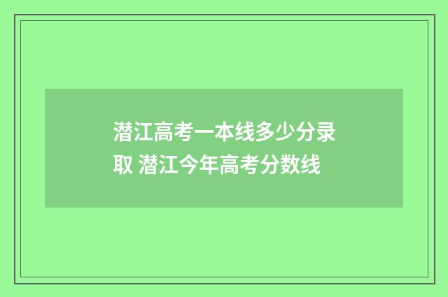 潜江高考一本线多少分录取 潜江今年高考分数线