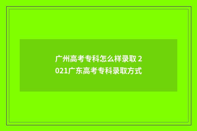 广州高考专科怎么样录取 2021广东高考专科录取方式