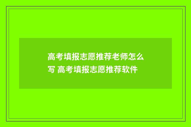 高考填报志愿推荐老师怎么写 高考填报志愿推荐软件