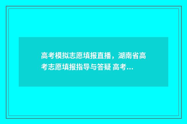 高考模拟志愿填报直播，湖南省高考志愿填报指导与答疑 高考模拟志愿填报系统官网