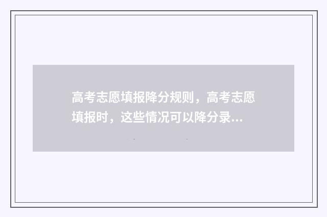高考志愿填报降分规则，高考志愿填报时，这些情况可以降分录取 高考改革后志愿填报