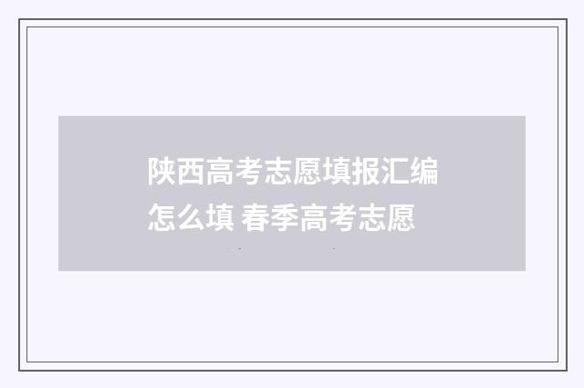 陕西高考志愿填报汇编怎么填 春季高考志愿
