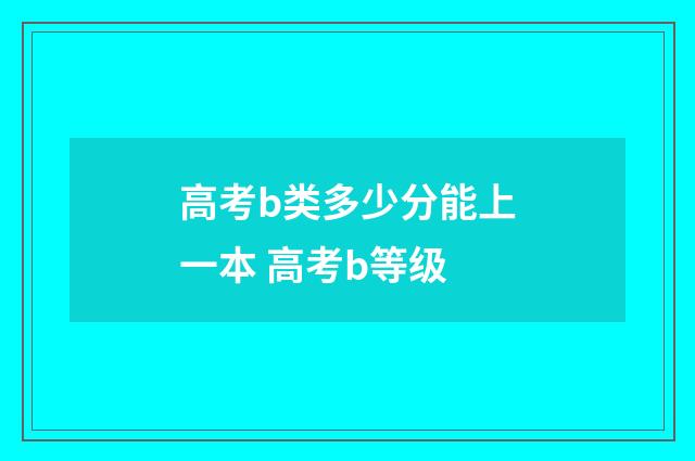 高考b类多少分能上一本 高考b等级