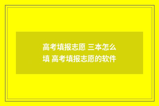 高考填报志愿 三本怎么填 高考填报志愿的软件