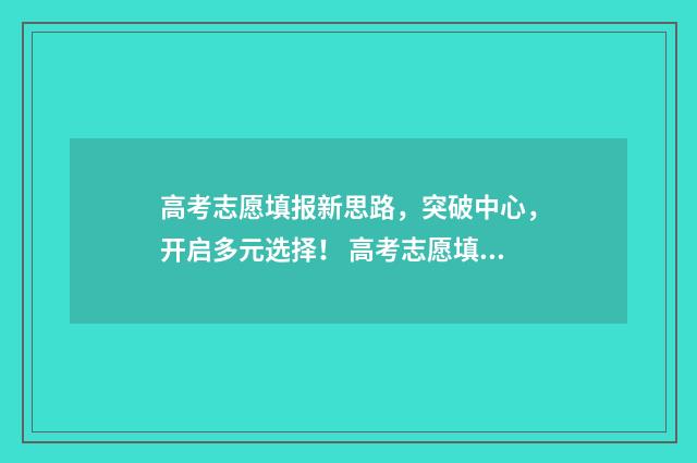 高考志愿填报新思路，突破中心，开启多元选择！ 高考志愿填报新增专业好不好