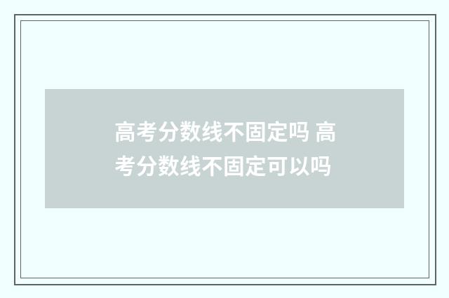 高考分数线不固定吗 高考分数线不固定可以吗
