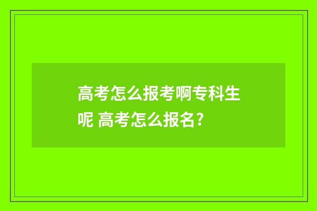 高考怎么报考啊专科生呢 高考怎么报名?