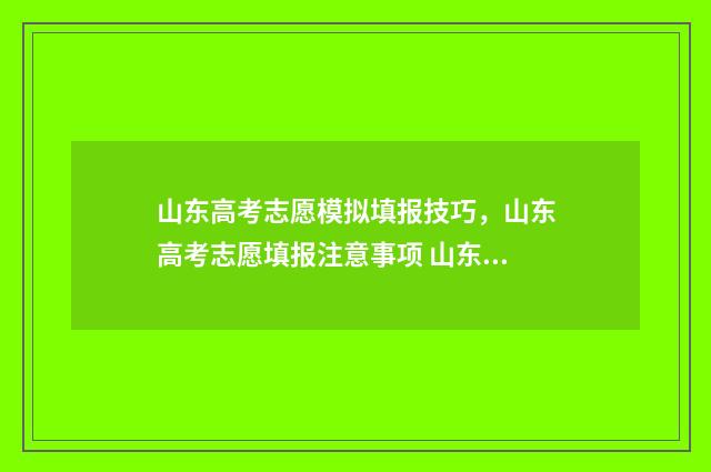 山东高考志愿模拟填报技巧，山东高考志愿填报注意事项 山东高考志愿模拟填报什么时候开始