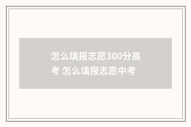 怎么填报志愿300分高考 怎么填报志愿中考