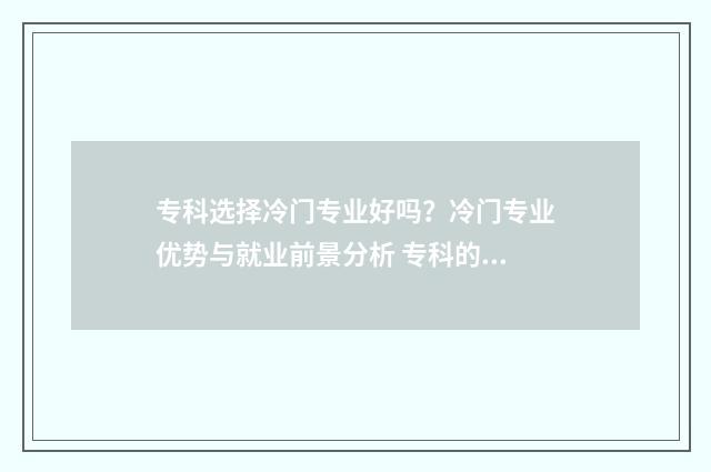 专科选择冷门专业好吗？冷门专业优势与就业前景分析 专科的冷门专业
