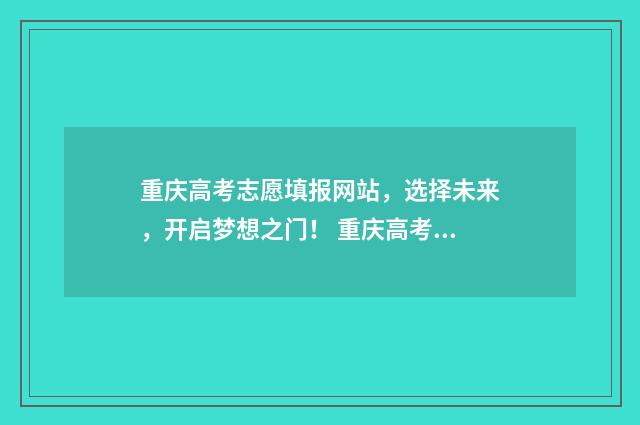 重庆高考志愿填报网站，选择未来，开启梦想之门！ 重庆高考志愿填报录取时间