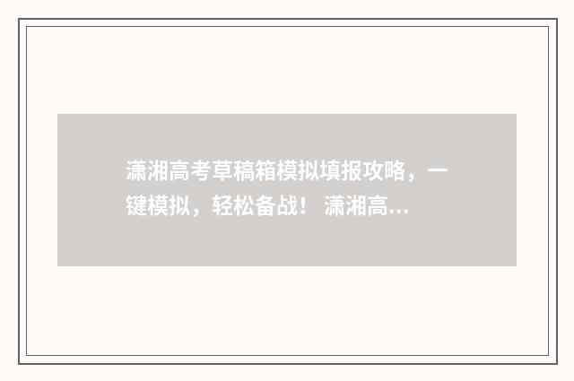 潇湘高考草稿箱模拟填报攻略，一键模拟，轻松备战！ 潇湘高考草稿箱里面的志愿可以删除吗