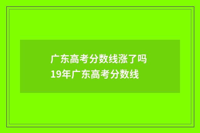 广东高考分数线涨了吗 19年广东高考分数线
