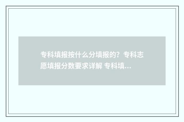 专科填报按什么分填报的？专科志愿填报分数要求详解 专科填报按什么时间填写