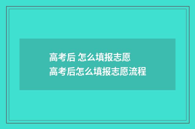 高考后 怎么填报志愿 高考后怎么填报志愿流程