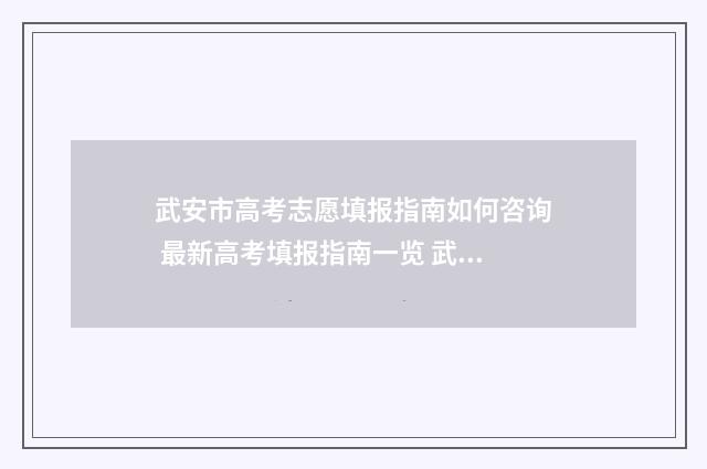 武安市高考志愿填报指南如何咨询 最新高考填报指南一览 武安高考报志愿