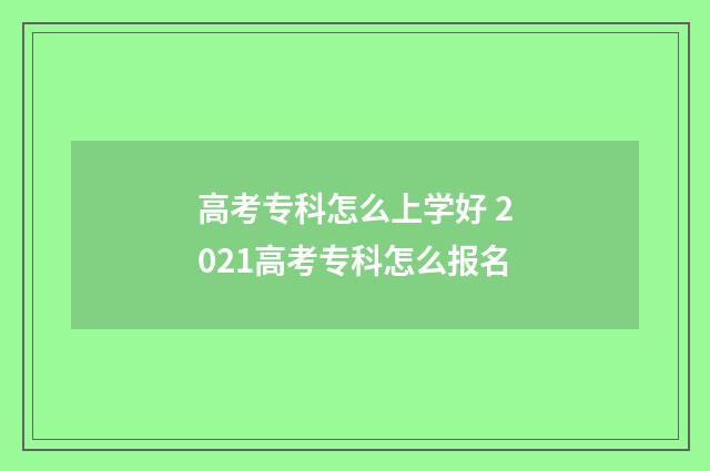 高考专科怎么上学好 2021高考专科怎么报名