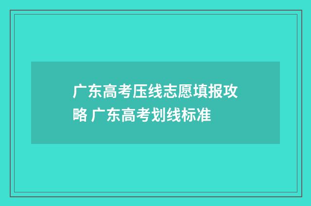 广东高考压线志愿填报攻略 广东高考划线标准