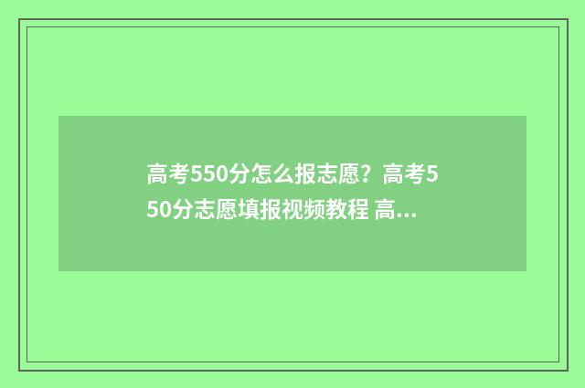 高考550分怎么报志愿？高考550分志愿填报视频教程 高考550分报哪个大学好呢