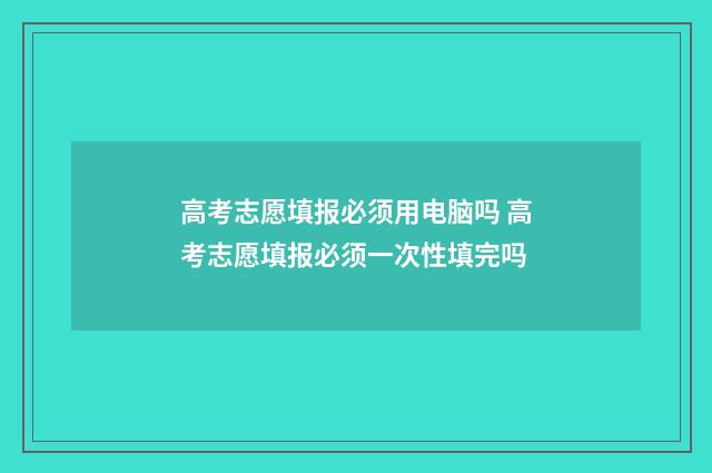 高考志愿填报必须用电脑吗 高考志愿填报必须一次性填完吗