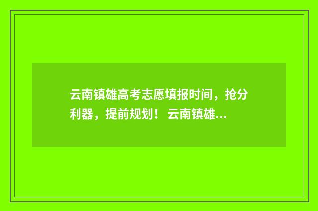 云南镇雄高考志愿填报时间，抢分利器，提前规划！ 云南镇雄高考喜报