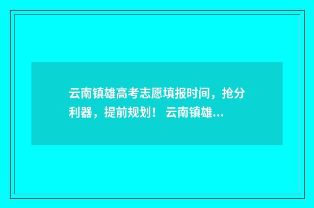 云南镇雄高考志愿填报时间，抢分利器，提前规划！ 云南镇雄高考喜报