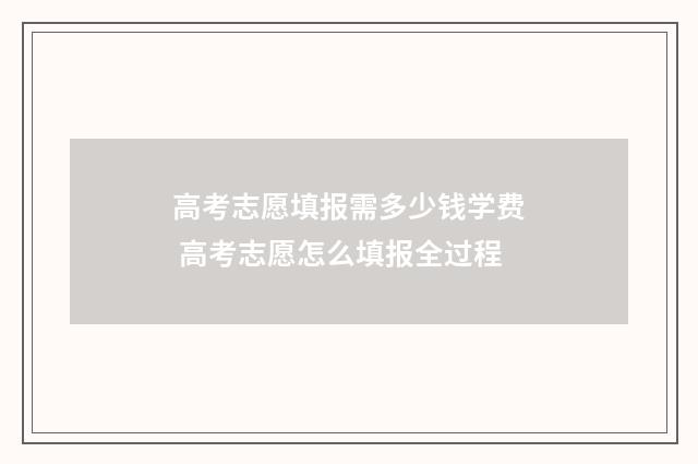 高考志愿填报需多少钱学费 高考志愿怎么填报全过程