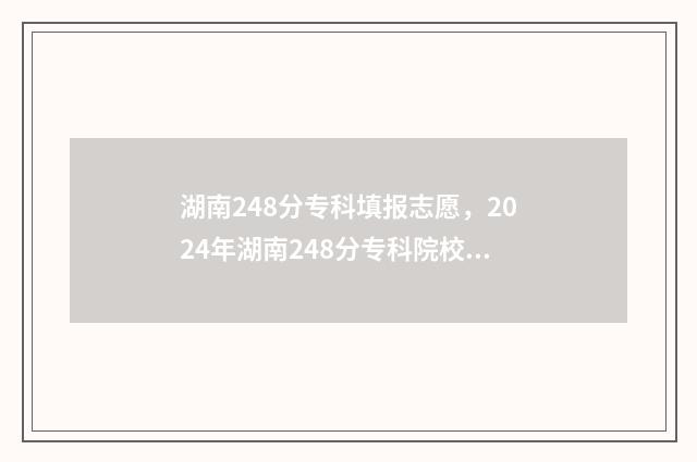 湖南248分专科填报志愿，2024年湖南248分专科院校名单 湖南专科线多少分