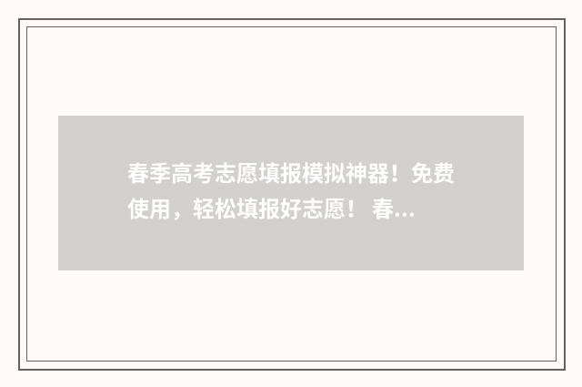 春季高考志愿填报模拟神器！免费使用，轻松填报好志愿！ 春季高考志愿填报时间2024