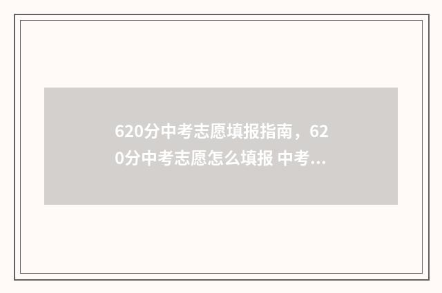 620分中考志愿填报指南，620分中考志愿怎么填报 中考620分算高吗
