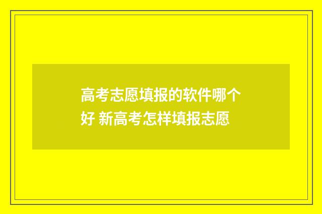 高考志愿填报的软件哪个好 新高考怎样填报志愿