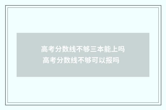 高考分数线不够三本能上吗 高考分数线不够可以报吗