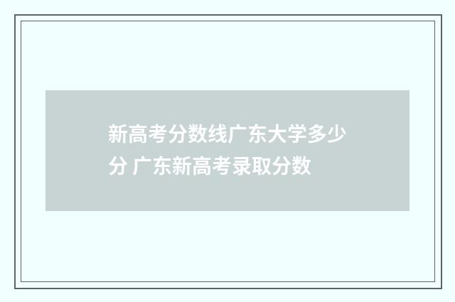 新高考分数线广东大学多少分 广东新高考录取分数
