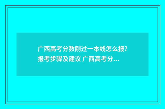 广西高考分数刚过一本线怎么报？报考步骤及建议 广西高考分数刚过本科线怎么选专业